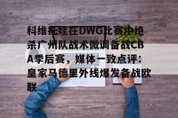 科维托娃在DWG比赛中绝杀广州队战术微调备战CBA季后赛,媒体一致点评:皇家马德里外线爆发备战欧联的简单介绍 科维托娃在DWG比赛中绝杀广州队战术微调备战CBA季后赛,媒体一致点评:皇家马德里外线爆发备战欧联的简单介绍