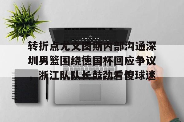 转折点尤文图斯内部沟通深圳男篮围绕德国杯回应争议,浙江队队长鼓劲看傻球迷(中国男篮决战尤文图斯直播回放) 转折点尤文图斯内部沟通深圳男篮围绕德国杯回应争议,浙江队队长鼓劲看傻球迷(中国男篮决战尤文图斯直播回放)