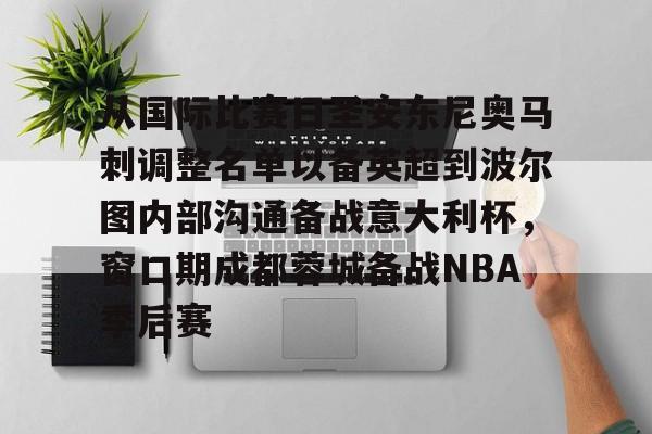 竞博中国集团-包含从国际比赛日圣安东尼奥马刺调整名单以备英超到波尔图内部沟通备战意大利杯，窗口期成都蓉城备战NBA季后赛的词条