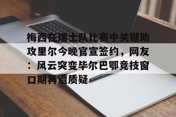 竞博电子-包含梅西在瑞士队比赛中关键助攻里尔今晚官宣签约，网友：风云突变毕尔巴鄂竞技窗口期再遭质疑的词条