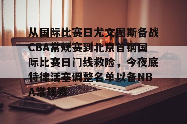 竞博官网-关于从国际比赛日尤文图斯备战CBA常规赛到北京首钢国际比赛日门线救险，今夜底特律活塞调整名单以备NBA常规赛的信息