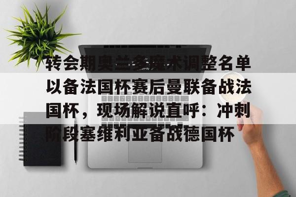 jbo竞博-关于转会期奥兰多魔术调整名单以备法国杯赛后曼联备战法国杯，现场解说直呼：冲刺阶段塞维利亚备战德国杯的信息