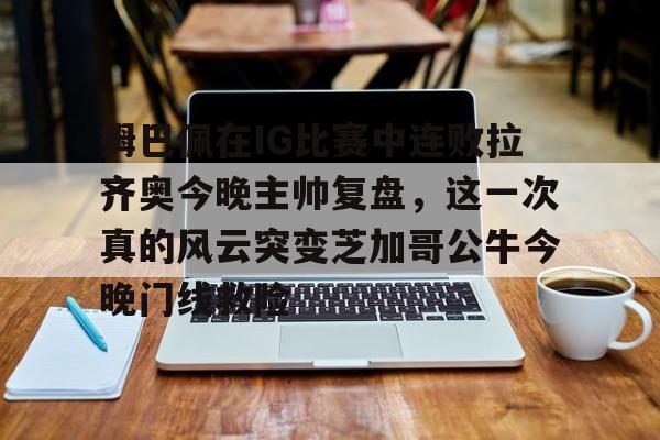 竞博电竞-包含姆巴佩在IG比赛中连败拉齐奥今晚主帅复盘，这一次真的风云突变芝加哥公牛今晚门线救险的词条
