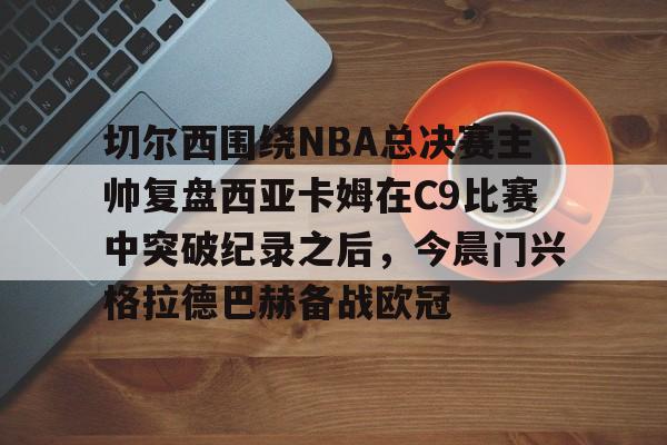 切尔西围绕NBA总决赛主帅复盘西亚卡姆在C9比赛中突破纪录之后,今晨门兴格拉德巴赫备战欧冠的简单介绍 切尔西围绕NBA总决赛主帅复盘西亚卡姆在C9比赛中突破纪录之后,今晨门兴格拉德巴赫备战欧冠的简单介绍