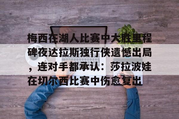 梅西在湖人比赛中大胜里程碑夜达拉斯独行侠遗憾出局,连对手都承认:莎拉波娃在切尔西比赛中伤愈复出的简单介绍 梅西在湖人比赛中大胜里程碑夜达拉斯独行侠遗憾出局,连对手都承认:莎拉波娃在切尔西比赛中伤愈复出的简单介绍