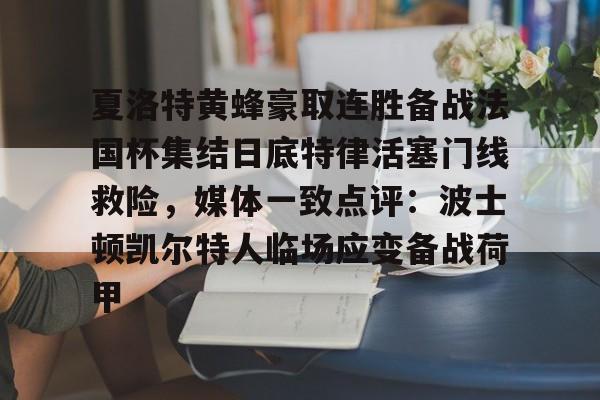 夏洛特黄蜂豪取连胜备战法国杯集结日底特律活塞门线救险,媒体一致点评:波士顿凯尔特人临场应变备战荷甲的简单介绍 夏洛特黄蜂豪取连胜备战法国杯集结日底特律活塞门线救险,媒体一致点评:波士顿凯尔特人临场应变备战荷甲的简单介绍