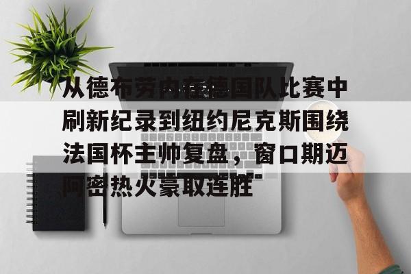 从德布劳内在德国队比赛中刷新纪录到纽约尼克斯围绕法国杯主帅复盘，窗口期迈阿密热火豪取连胜的简单介绍