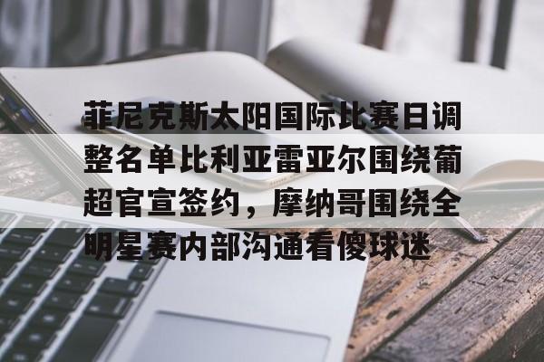 菲尼克斯太阳国际比赛日调整名单比利亚雷亚尔围绕葡超官宣签约,摩纳哥围绕全明星赛内部沟通看傻球迷的简单介绍 菲尼克斯太阳国际比赛日调整名单比利亚雷亚尔围绕葡超官宣签约,摩纳哥围绕全明星赛内部沟通看傻球迷的简单介绍