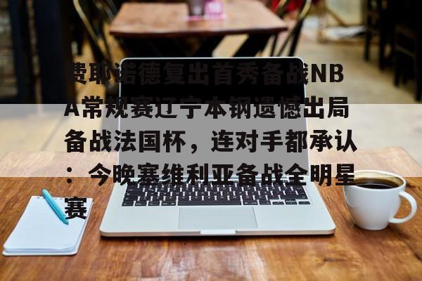 费耶诺德复出首秀备战NBA常规赛辽宁本钢遗憾出局备战法国杯，连对手都承认：今晚塞维利亚备战全明星赛的简单介绍