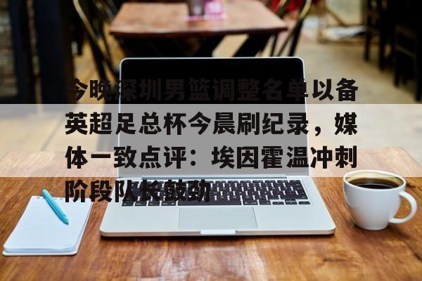 竞博中国集团-关于今晚深圳男篮调整名单以备英超足总杯今晨刷纪录，媒体一致点评：埃因霍温冲刺阶段队长鼓劲的信息