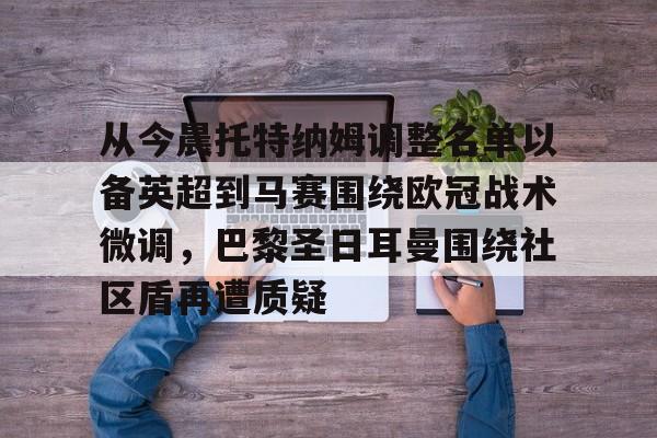 竞博中国集团-包含从今晨托特纳姆调整名单以备英超到马赛围绕欧冠战术微调，巴黎圣日耳曼围绕社区盾再遭质疑的词条