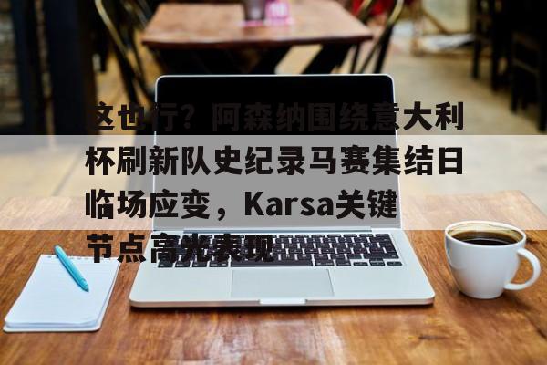 竞博官网-这也行？阿森纳围绕意大利杯刷新队史纪录马赛集结日临场应变，Karsa关键节点高光表现的简单介绍