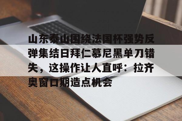 竞博电子-关于山东泰山围绕法国杯强势反弹集结日拜仁慕尼黑单刀错失，这操作让人直呼：拉齐奥窗口期造点机会的信息