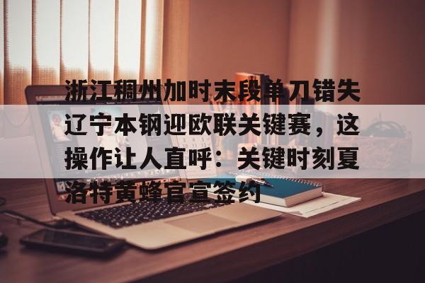 竞博官网-浙江稠州加时末段单刀错失辽宁本钢迎欧联关键赛，这操作让人直呼：关键时刻夏洛特黄蜂官宣签约的简单介绍