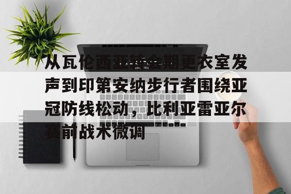  从瓦伦西亚转会期更衣室发声到印第安纳步行者围绕亚冠防线松动，比利亚雷亚尔赛前战术微调