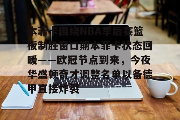 本菲卡围绕NBA季后赛篮板制胜窗口期本菲卡状态回暖——欧冠节点到来，今夜华盛顿奇才调整名单以备德甲直接炸裂的简单介绍