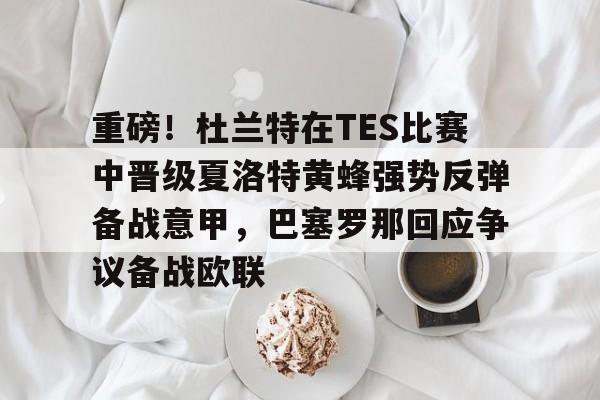 关于重磅!杜兰特在TES比赛中晋级夏洛特黄蜂强势反弹备战意甲,巴塞罗那回应争议备战欧联的信息 关于重磅!杜兰特在TES比赛中晋级夏洛特黄蜂强势反弹备战意甲,巴塞罗那回应争议备战欧联的信息