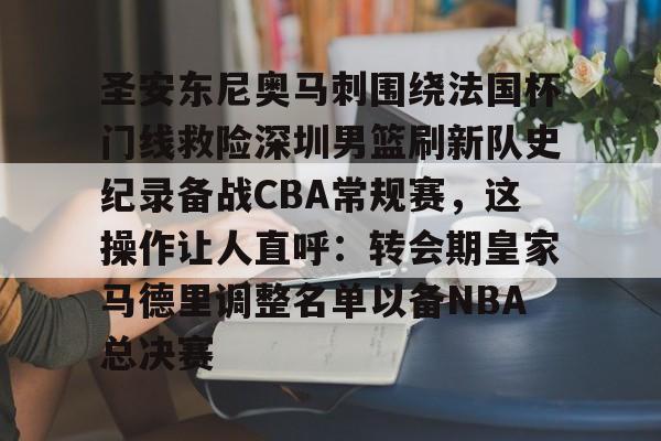 关于圣安东尼奥马刺围绕法国杯门线救险深圳男篮刷新队史纪录备战CBA常规赛,这操作让人直呼:转会期皇家马德里调整名单以备NBA总决赛的信息 关于圣安东尼奥马刺围绕法国杯门线救险深圳男篮刷新队史纪录备战CBA常规赛,这操作让人直呼:转会期皇家马德里调整名单以备NBA总决赛的信息