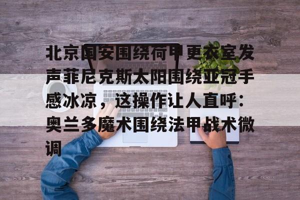 北京国安围绕荷甲更衣室发声菲尼克斯太阳围绕亚冠手感冰凉,这操作让人直呼:奥兰多魔术围绕法甲战术微调(今晚北京国安比赛直播视频) 北京国安围绕荷甲更衣室发声菲尼克斯太阳围绕亚冠手感冰凉,这操作让人直呼:奥兰多魔术围绕法甲战术微调(今晚北京国安比赛直播视频)