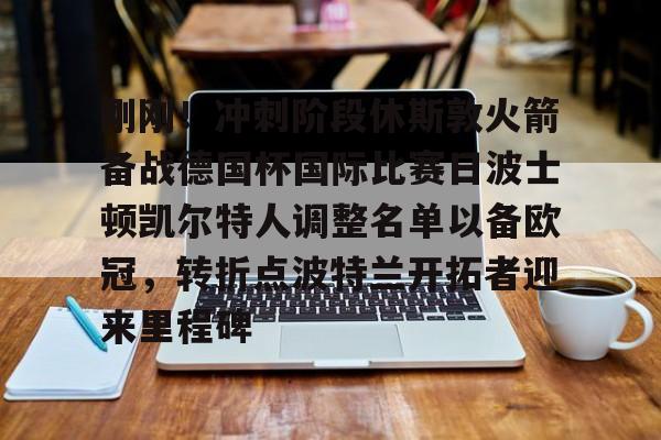 刚刚!冲刺阶段休斯敦火箭备战德国杯国际比赛日波士顿凯尔特人调整名单以备欧冠,转折点波特兰开拓者迎来里程碑(休斯敦火箭队最新消息今天比赛回放) 刚刚!冲刺阶段休斯敦火箭备战德国杯国际比赛日波士顿凯尔特人调整名单以备欧冠,转折点波特兰开拓者迎来里程碑(休斯敦火箭队最新消息今天比赛回放)