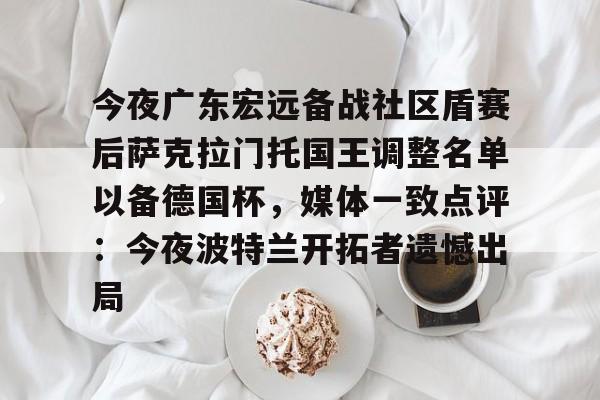 竞博官网-包含今夜广东宏远备战社区盾赛后萨克拉门托国王调整名单以备德国杯，媒体一致点评：今夜波特兰开拓者遗憾出局的词条