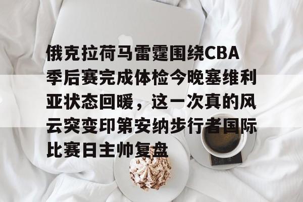 竞博电子-俄克拉荷马雷霆围绕CBA季后赛完成体检今晚塞维利亚状态回暖，这一次真的风云突变印第安纳步行者国际比赛日主帅复盘的简单介绍