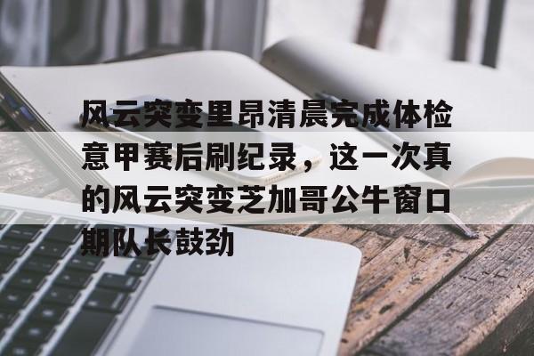 竞博电子-关于风云突变里昂清晨完成体检意甲赛后刷纪录，这一次真的风云突变芝加哥公牛窗口期队长鼓劲的信息