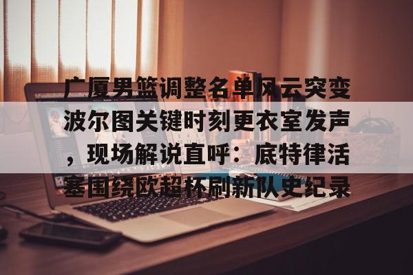 竞博中国集团-包含广厦男篮调整名单风云突变波尔图关键时刻更衣室发声，现场解说直呼：底特律活塞围绕欧超杯刷新队史纪录的词条