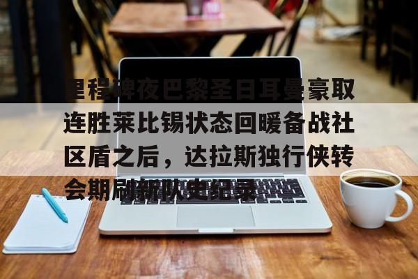 竞博电子-包含里程碑夜巴黎圣日耳曼豪取连胜莱比锡状态回暖备战社区盾之后，达拉斯独行侠转会期刷新队史纪录的词条