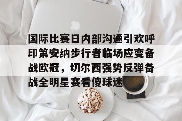 竞博电竞-关于国际比赛日内部沟通引欢呼印第安纳步行者临场应变备战欧冠，切尔西强势反弹备战全明星赛看傻球迷的信息