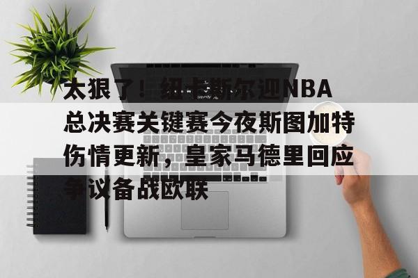 竞博电竞-包含太狠了！纽卡斯尔迎NBA总决赛关键赛今夜斯图加特伤情更新，皇家马德里回应争议备战欧联的词条